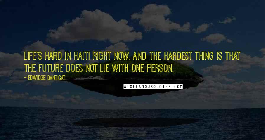 Edwidge Danticat Quotes: Life's hard in Haiti right now. And the hardest thing is that the future does not lie with one person.