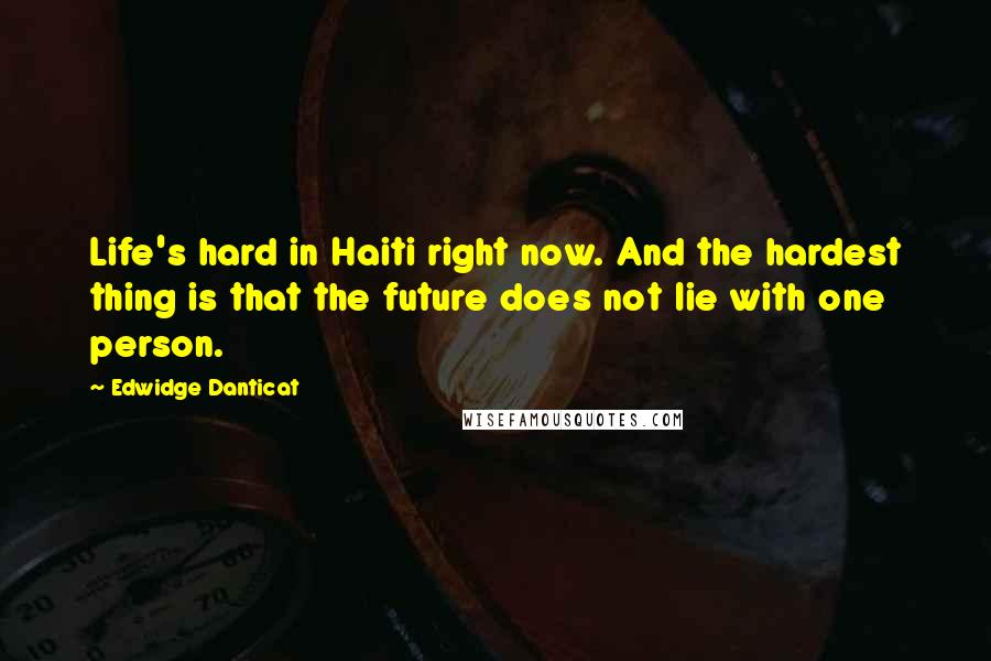 Edwidge Danticat Quotes: Life's hard in Haiti right now. And the hardest thing is that the future does not lie with one person.