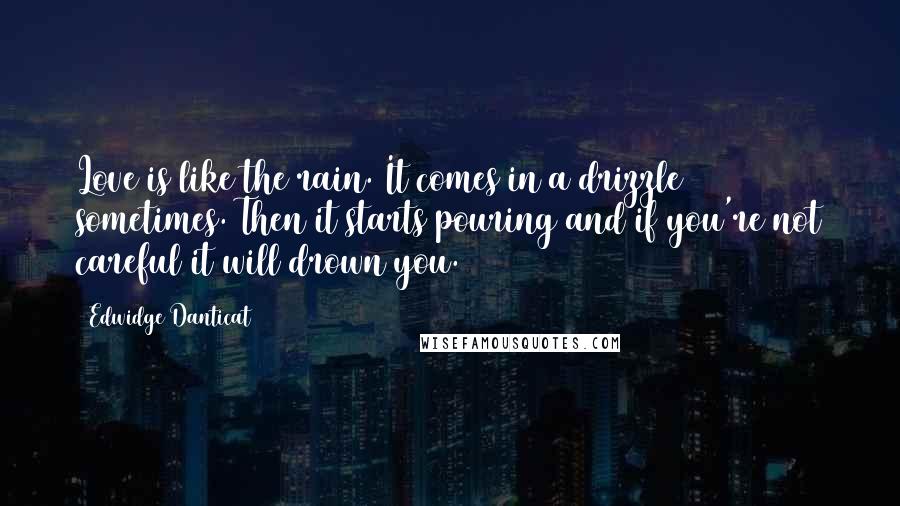 Edwidge Danticat Quotes: Love is like the rain. It comes in a drizzle sometimes. Then it starts pouring and if you're not careful it will drown you.