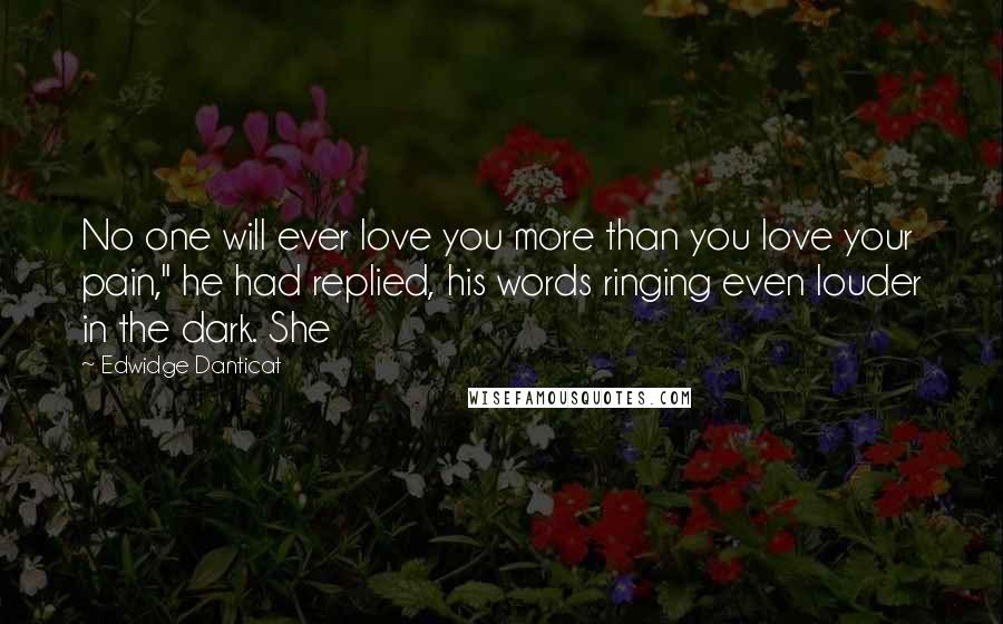 Edwidge Danticat Quotes: No one will ever love you more than you love your pain," he had replied, his words ringing even louder in the dark. She