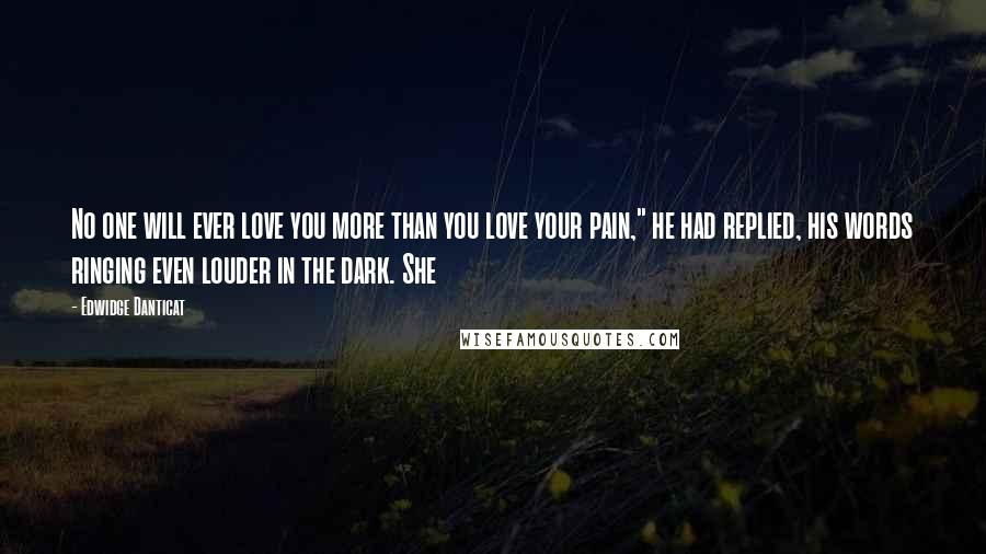 Edwidge Danticat Quotes: No one will ever love you more than you love your pain," he had replied, his words ringing even louder in the dark. She