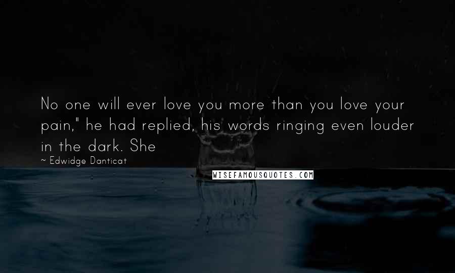 Edwidge Danticat Quotes: No one will ever love you more than you love your pain," he had replied, his words ringing even louder in the dark. She