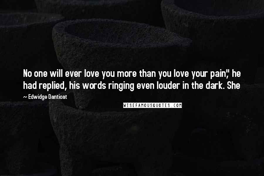 Edwidge Danticat Quotes: No one will ever love you more than you love your pain," he had replied, his words ringing even louder in the dark. She