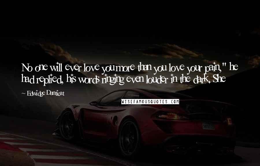 Edwidge Danticat Quotes: No one will ever love you more than you love your pain," he had replied, his words ringing even louder in the dark. She