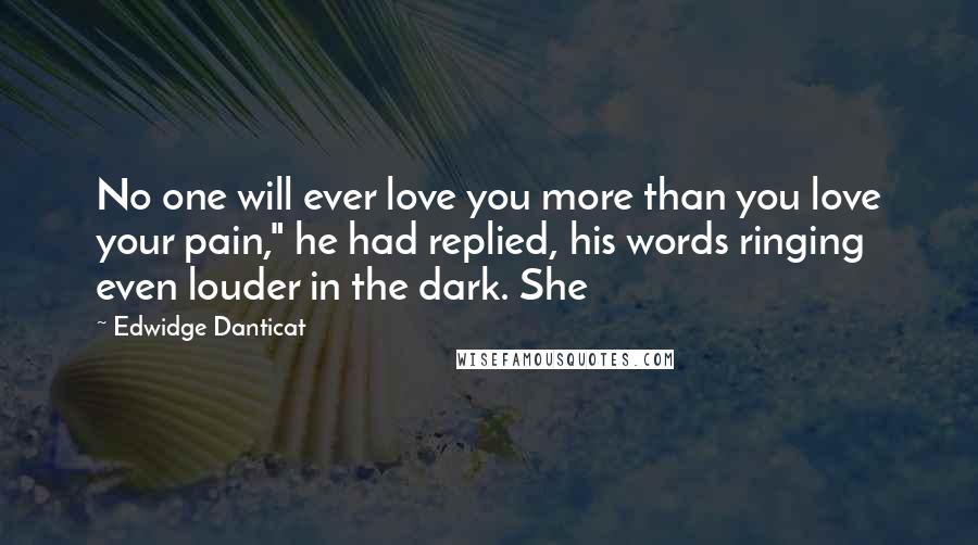 Edwidge Danticat Quotes: No one will ever love you more than you love your pain," he had replied, his words ringing even louder in the dark. She