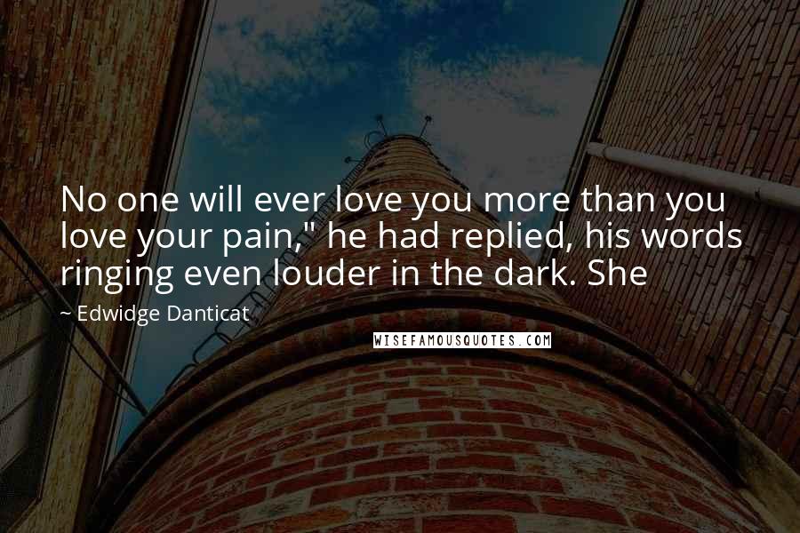 Edwidge Danticat Quotes: No one will ever love you more than you love your pain," he had replied, his words ringing even louder in the dark. She