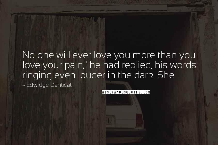 Edwidge Danticat Quotes: No one will ever love you more than you love your pain," he had replied, his words ringing even louder in the dark. She