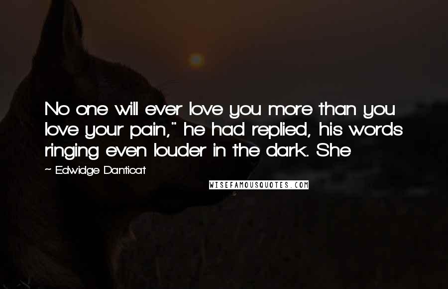 Edwidge Danticat Quotes: No one will ever love you more than you love your pain," he had replied, his words ringing even louder in the dark. She