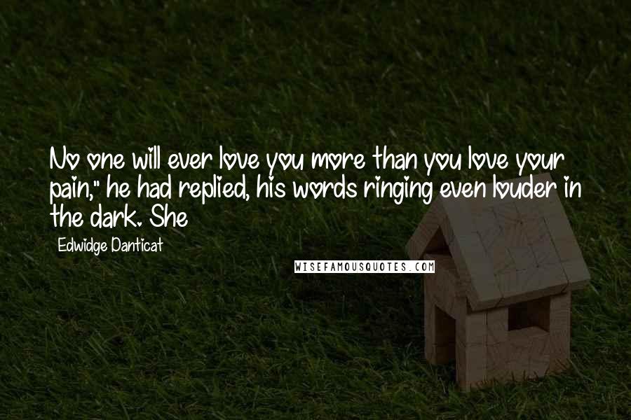 Edwidge Danticat Quotes: No one will ever love you more than you love your pain," he had replied, his words ringing even louder in the dark. She