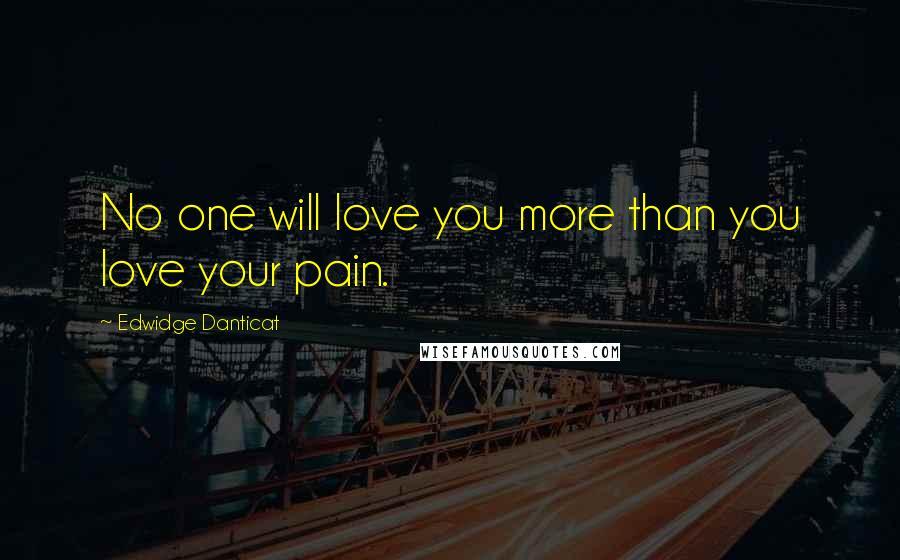 Edwidge Danticat Quotes: No one will love you more than you love your pain.
