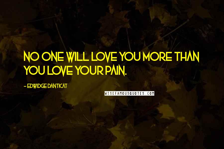 Edwidge Danticat Quotes: No one will love you more than you love your pain.