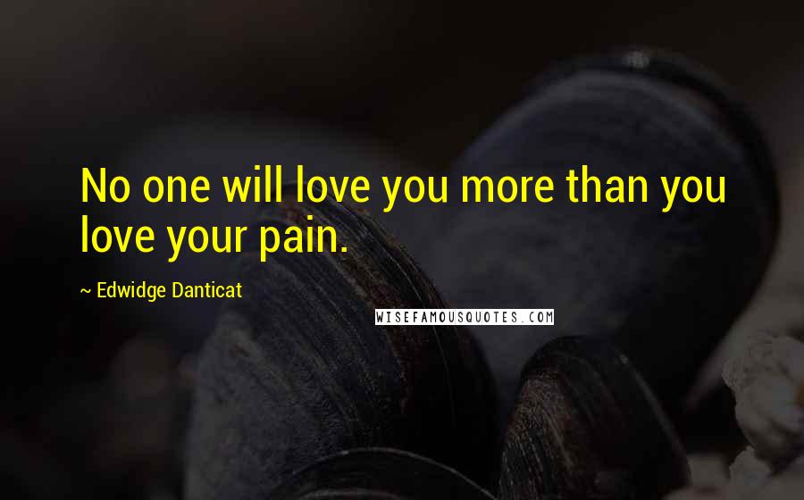 Edwidge Danticat Quotes: No one will love you more than you love your pain.