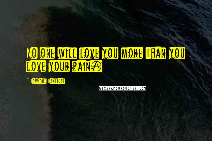 Edwidge Danticat Quotes: No one will love you more than you love your pain.