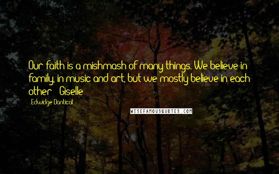 Edwidge Danticat Quotes: Our faith is a mishmash of many things. We believe in family, in music and art, but we mostly believe in each other" -Giselle