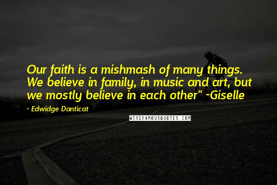 Edwidge Danticat Quotes: Our faith is a mishmash of many things. We believe in family, in music and art, but we mostly believe in each other" -Giselle