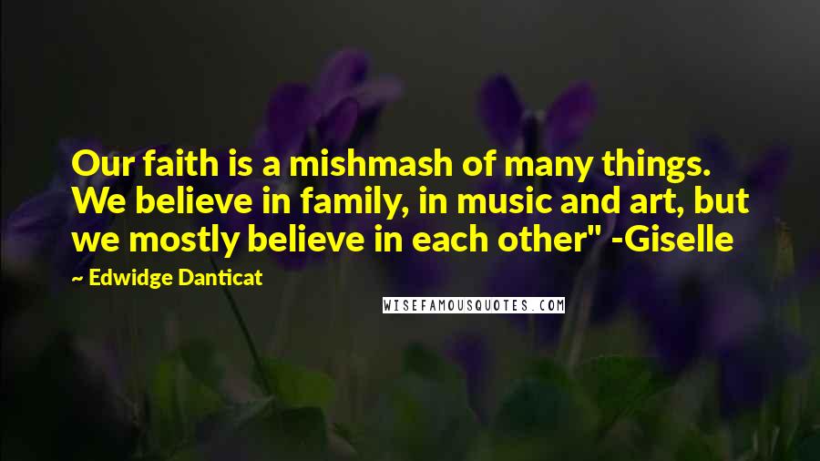 Edwidge Danticat Quotes: Our faith is a mishmash of many things. We believe in family, in music and art, but we mostly believe in each other" -Giselle