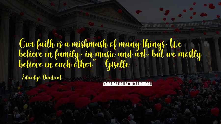 Edwidge Danticat Quotes: Our faith is a mishmash of many things. We believe in family, in music and art, but we mostly believe in each other" -Giselle