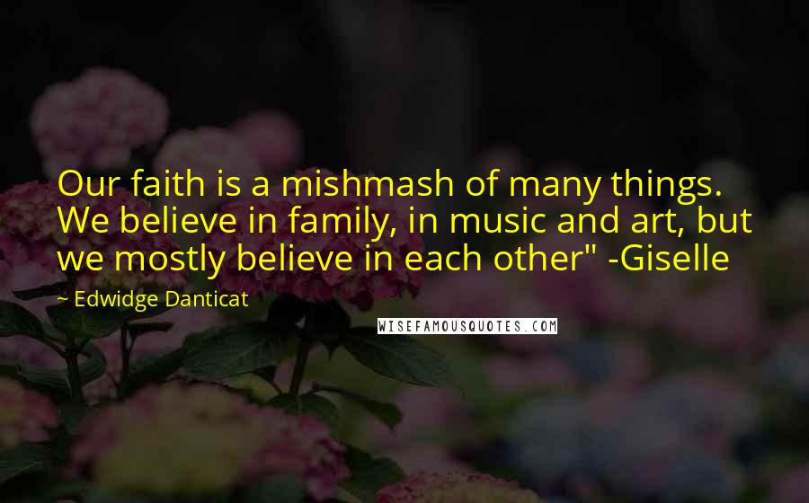 Edwidge Danticat Quotes: Our faith is a mishmash of many things. We believe in family, in music and art, but we mostly believe in each other" -Giselle