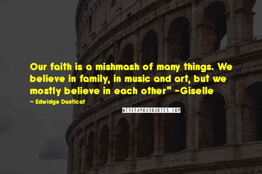 Edwidge Danticat Quotes: Our faith is a mishmash of many things. We believe in family, in music and art, but we mostly believe in each other" -Giselle
