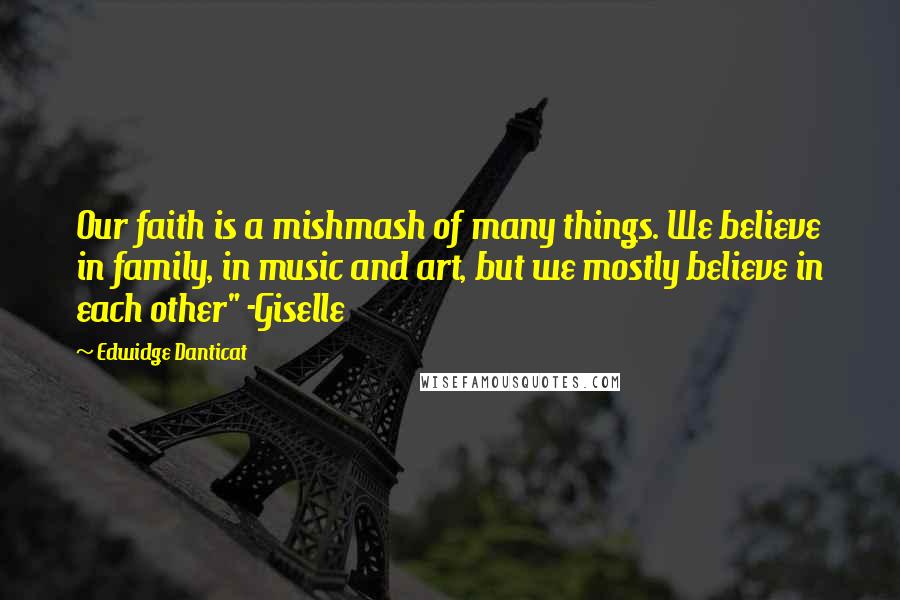 Edwidge Danticat Quotes: Our faith is a mishmash of many things. We believe in family, in music and art, but we mostly believe in each other" -Giselle