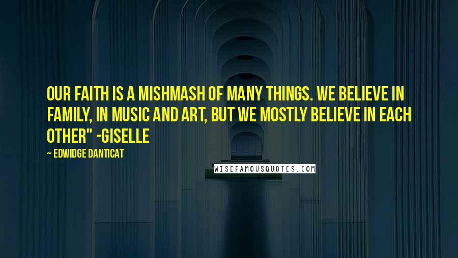 Edwidge Danticat Quotes: Our faith is a mishmash of many things. We believe in family, in music and art, but we mostly believe in each other" -Giselle