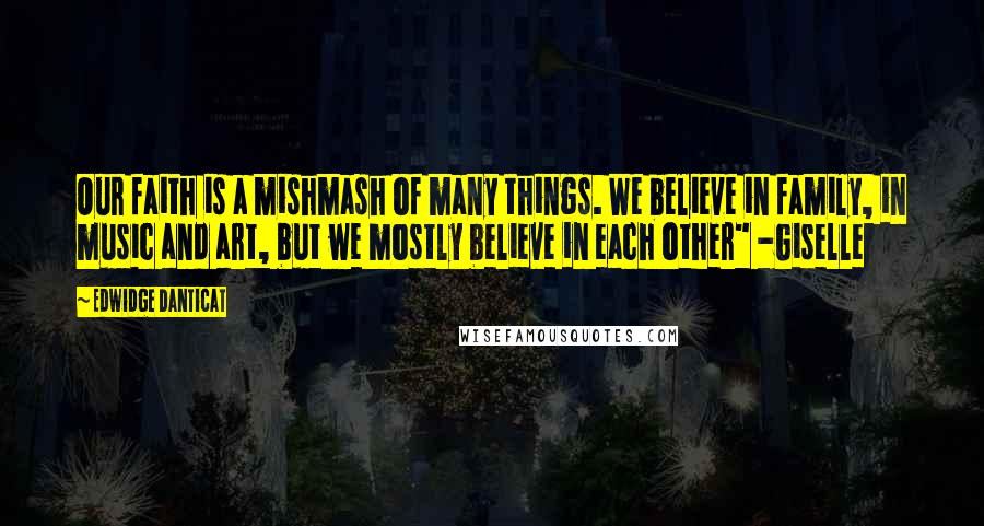 Edwidge Danticat Quotes: Our faith is a mishmash of many things. We believe in family, in music and art, but we mostly believe in each other" -Giselle