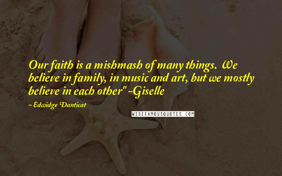 Edwidge Danticat Quotes: Our faith is a mishmash of many things. We believe in family, in music and art, but we mostly believe in each other" -Giselle