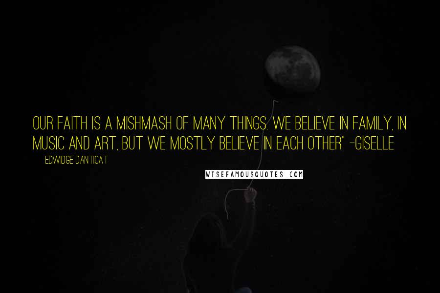 Edwidge Danticat Quotes: Our faith is a mishmash of many things. We believe in family, in music and art, but we mostly believe in each other" -Giselle