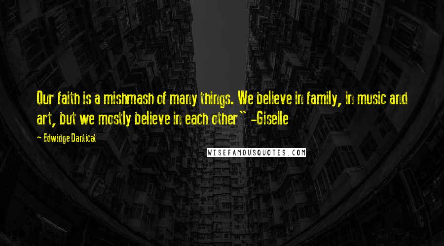 Edwidge Danticat Quotes: Our faith is a mishmash of many things. We believe in family, in music and art, but we mostly believe in each other" -Giselle