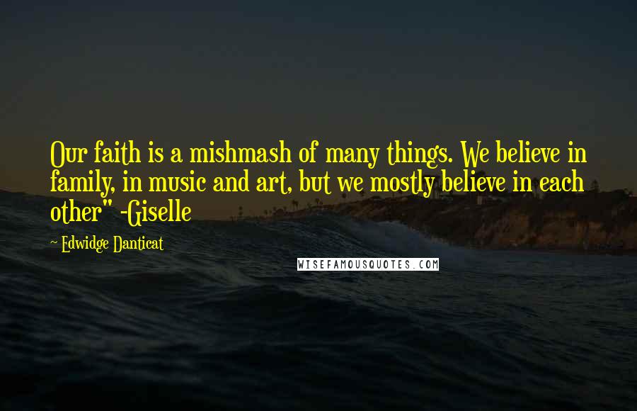 Edwidge Danticat Quotes: Our faith is a mishmash of many things. We believe in family, in music and art, but we mostly believe in each other" -Giselle