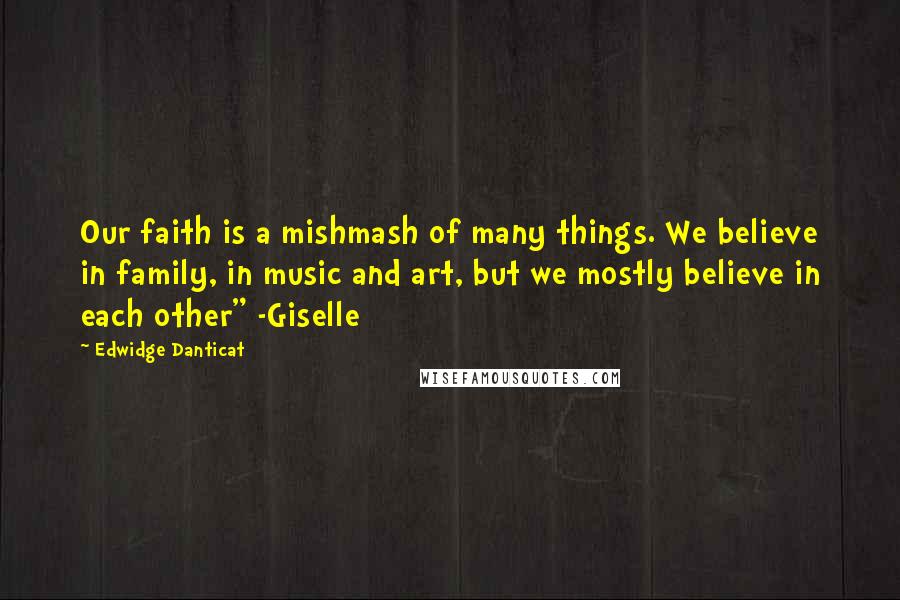 Edwidge Danticat Quotes: Our faith is a mishmash of many things. We believe in family, in music and art, but we mostly believe in each other" -Giselle