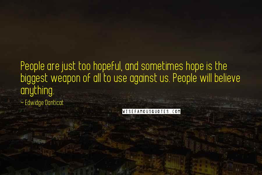 Edwidge Danticat Quotes: People are just too hopeful, and sometimes hope is the biggest weapon of all to use against us. People will believe anything.