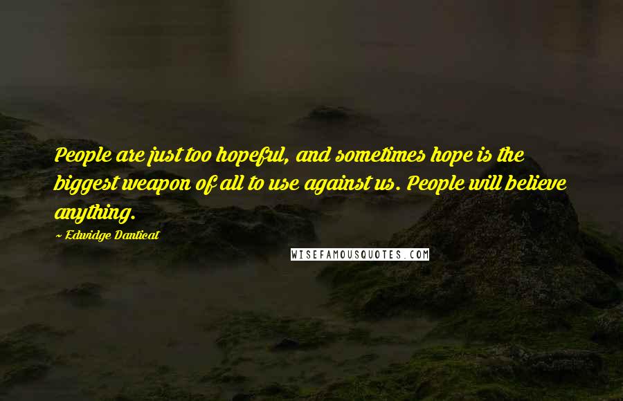 Edwidge Danticat Quotes: People are just too hopeful, and sometimes hope is the biggest weapon of all to use against us. People will believe anything.