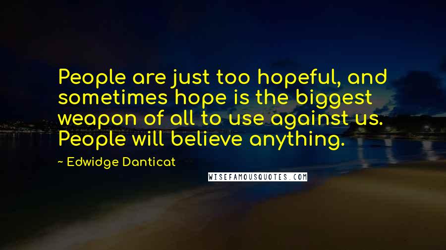 Edwidge Danticat Quotes: People are just too hopeful, and sometimes hope is the biggest weapon of all to use against us. People will believe anything.