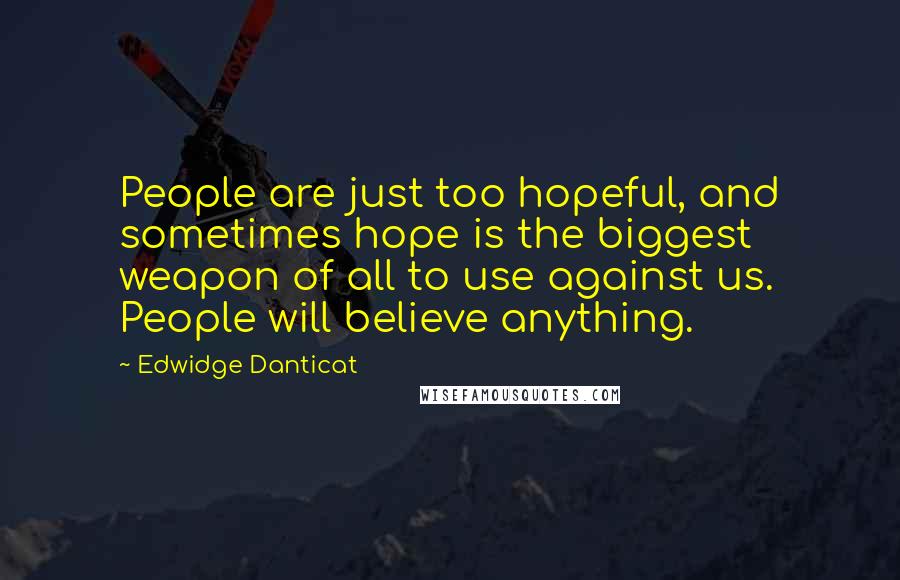 Edwidge Danticat Quotes: People are just too hopeful, and sometimes hope is the biggest weapon of all to use against us. People will believe anything.
