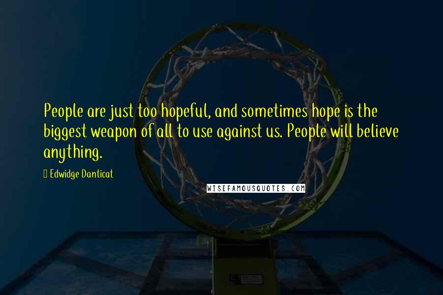 Edwidge Danticat Quotes: People are just too hopeful, and sometimes hope is the biggest weapon of all to use against us. People will believe anything.
