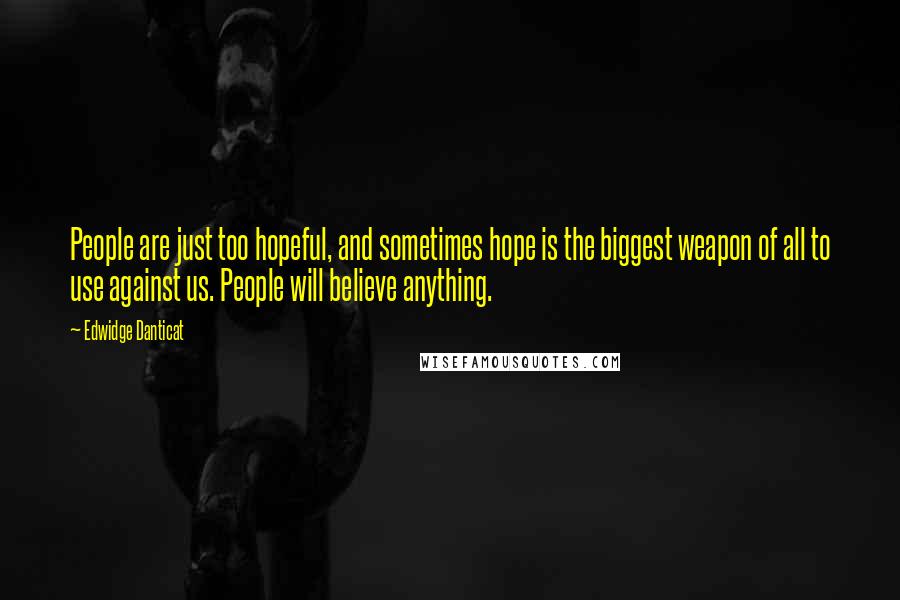 Edwidge Danticat Quotes: People are just too hopeful, and sometimes hope is the biggest weapon of all to use against us. People will believe anything.