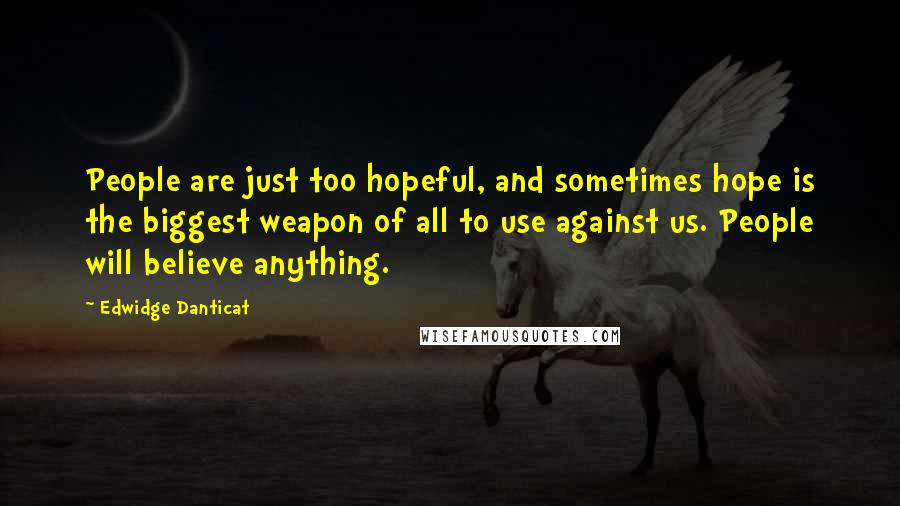 Edwidge Danticat Quotes: People are just too hopeful, and sometimes hope is the biggest weapon of all to use against us. People will believe anything.