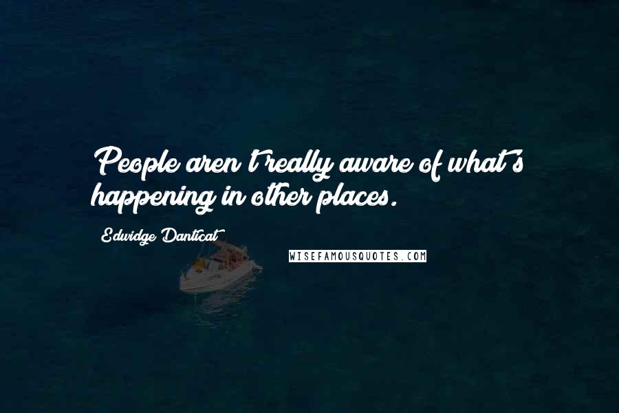 Edwidge Danticat Quotes: People aren't really aware of what's happening in other places.