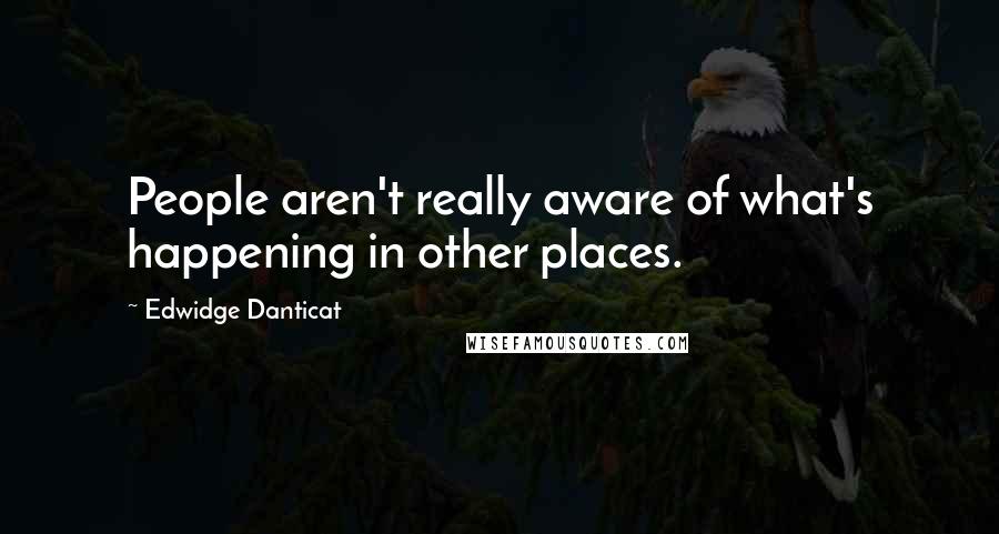 Edwidge Danticat Quotes: People aren't really aware of what's happening in other places.