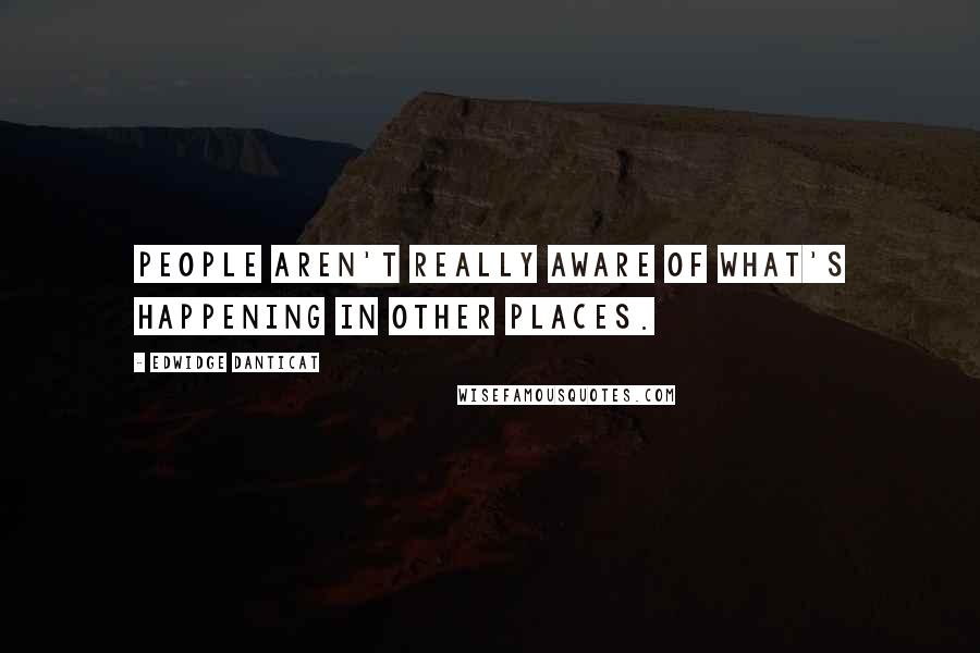 Edwidge Danticat Quotes: People aren't really aware of what's happening in other places.