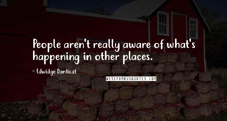 Edwidge Danticat Quotes: People aren't really aware of what's happening in other places.