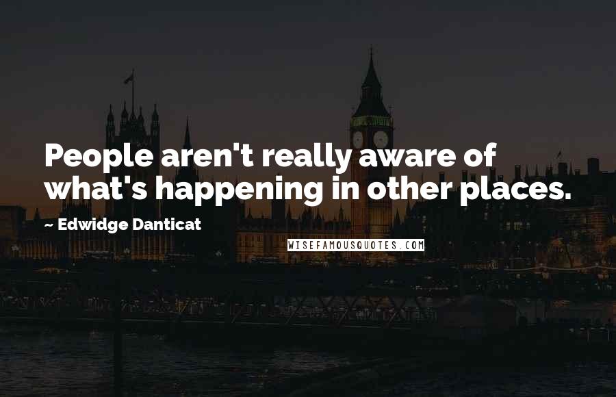 Edwidge Danticat Quotes: People aren't really aware of what's happening in other places.