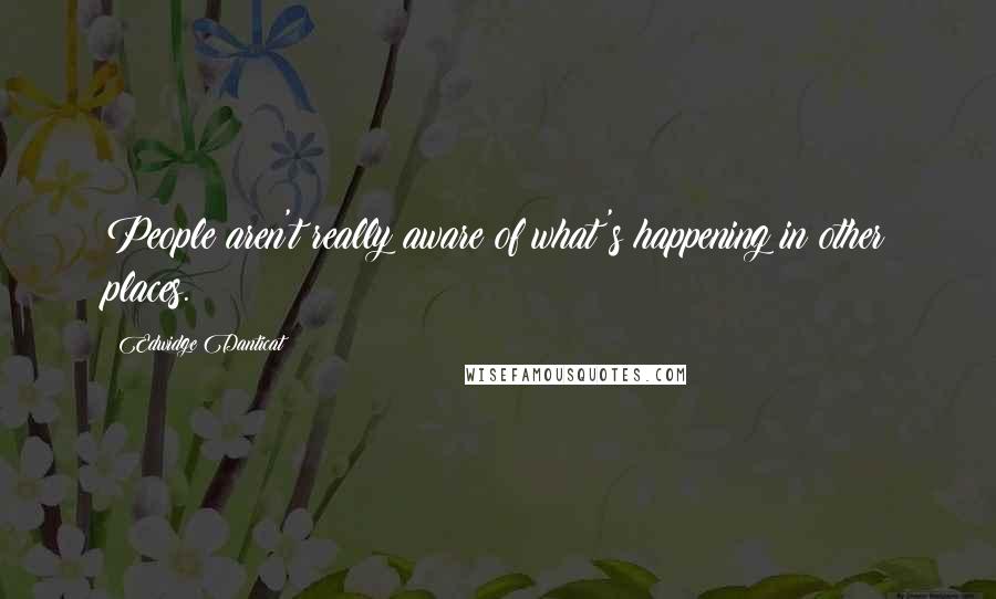 Edwidge Danticat Quotes: People aren't really aware of what's happening in other places.