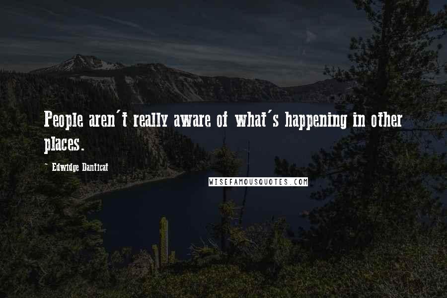 Edwidge Danticat Quotes: People aren't really aware of what's happening in other places.