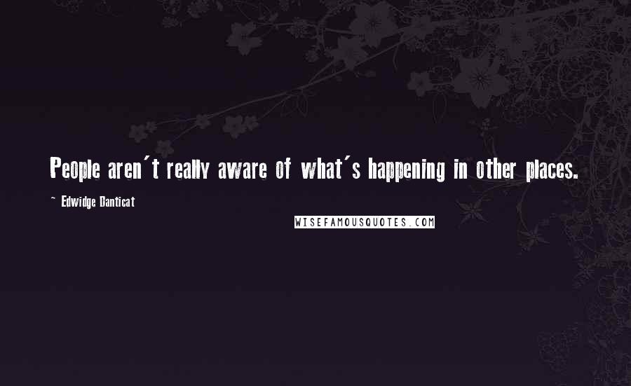 Edwidge Danticat Quotes: People aren't really aware of what's happening in other places.