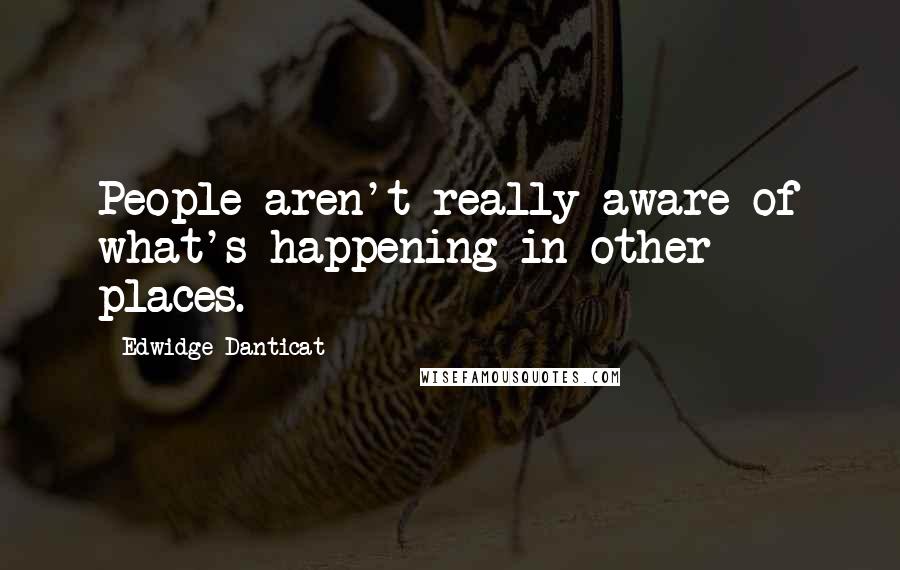 Edwidge Danticat Quotes: People aren't really aware of what's happening in other places.