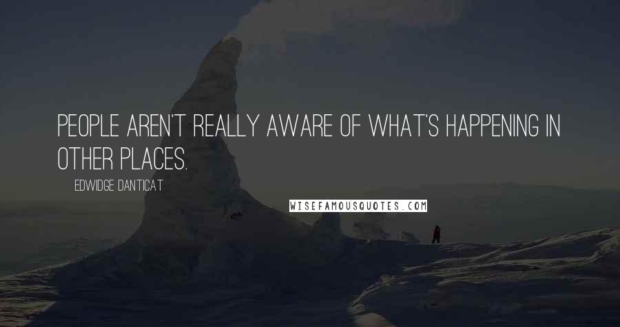 Edwidge Danticat Quotes: People aren't really aware of what's happening in other places.