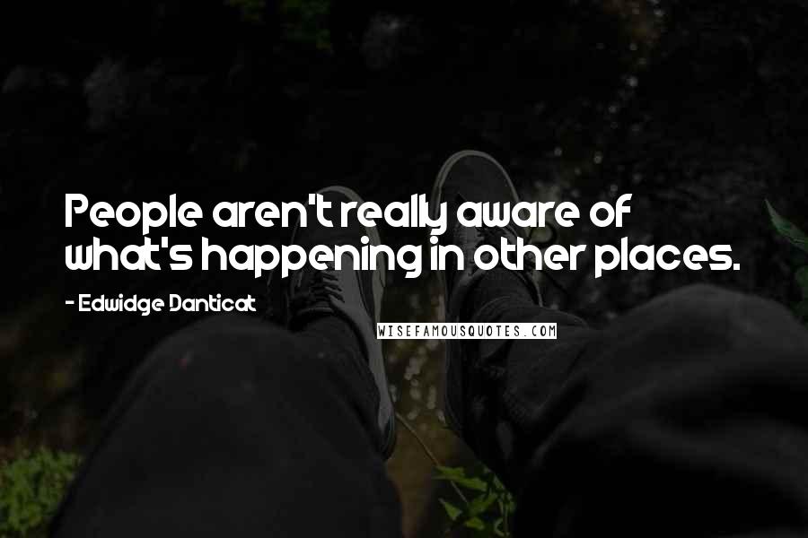 Edwidge Danticat Quotes: People aren't really aware of what's happening in other places.