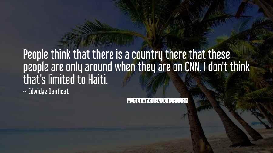 Edwidge Danticat Quotes: People think that there is a country there that these people are only around when they are on CNN. I don't think that's limited to Haiti.